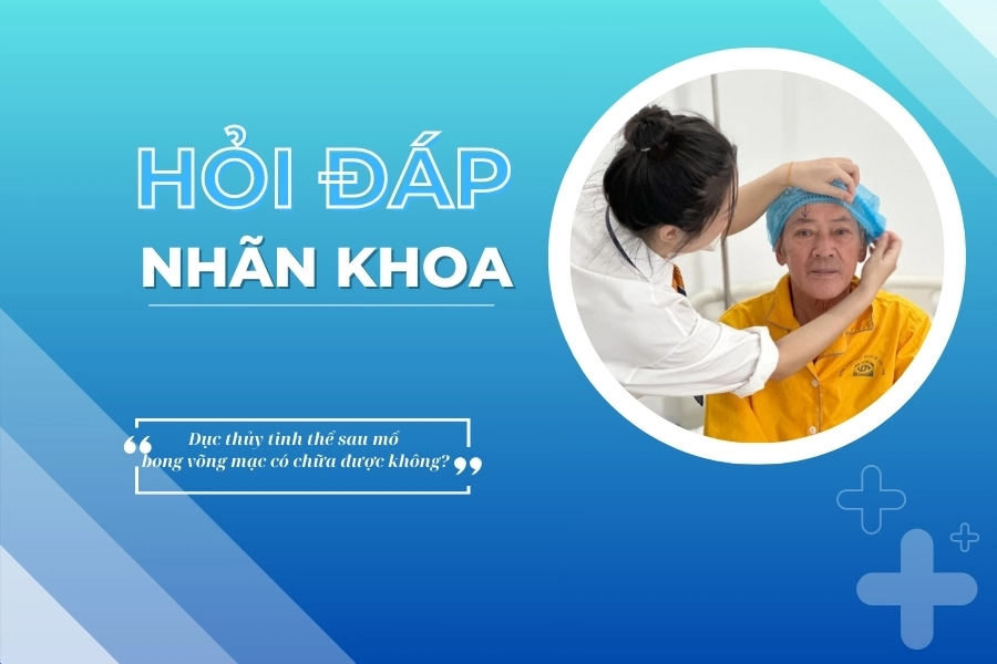 Hỏi đáp nhãn khoa: Đục thủy tinh thể sau mổ bong võng mạc có chữa được không?